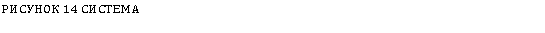 Подпись: РИСУНОК 14 СИСТЕМА