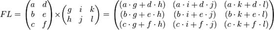 F L=  \begin{pmatrix}    a & d \\    b & e \\    c & f \\  \end{pmatrix}\times  \begin{pmatrix}    g & i & k \\    h & j & l \\  \end{pmatrix}=   \begin{pmatrix}    (a \cdot g  +  d \cdot h) & (a \cdot i  +  d \cdot j) & (a \cdot k  +   d \cdot l)\\    (b \cdot g  +  e \cdot h) & (b \cdot i  +  e \cdot j) & (b \cdot k  +   e \cdot l)\\    (c \cdot g  +  f \cdot h) & (c \cdot i  +  f \cdot j) & (c \cdot k  +   f \cdot l)\\  \end{pmatrix}