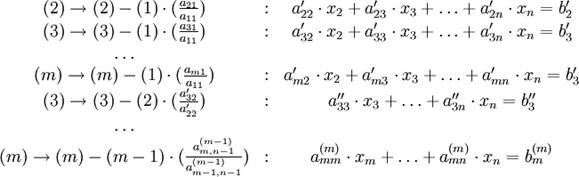\begin{array}{ccc}(2)\to (2)-(1) \cdot ( \frac {a_{21}}{a_{11}}) &:& a_{22}^{\prime} \cdot x_2 + a_{23}^{\prime} \cdot x_3 + \ldots + a_{2n}^{\prime} \cdot x_n = b_2^{\prime} \\(3)\to (3)-(1) \cdot ( \frac {a_{31}}{a_{11}}) &:& a_{32}^{\prime} \cdot x_2 + a_{33}^{\prime} \cdot x_3 + \ldots + a_{3n}^{\prime} \cdot x_n = b_3^{\prime} \\\ldots & & \\(m)\to (m)-(1) \cdot ( \frac {a_{m1}}{a_{11}}) &:& a_{m2}^{\prime} \cdot x_2 + a_{m3}^{\prime} \cdot x_3 + \ldots + a_{mn}^{\prime} \cdot x_n = b_3^{\prime} \\(3)\to (3)-(2) \cdot ( \frac {a_{32}^{\prime}}{a_{22}^{\prime}}) &:& a_{33}^{\prime\prime} \cdot x_3 + \ldots + a_{3n}^{\prime\prime} \cdot x_n = b_3^{\prime\prime} \\\ldots & & \\(m)\to (m)-(m-1) \cdot ( \frac {a_{m,n-1}^{(m-1)}}{a_{m-1,n-1}^{(m-1)}}) &:& a_{mm}^{(m)} \cdot x_m + \ldots + a_{mn}^{(m)} \cdot x_n = b_m^{(m)}\end{array}