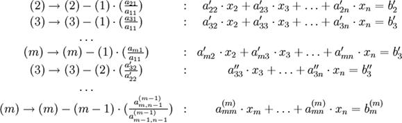 \begin{array}{ccc}(2)\to (2)-(1) \cdot ( \frac {a_{21}}{a_{11}}) &:& a_{22}^{\prime} \cdot x_2 + a_{23}^{\prime} \cdot x_3 + \ldots + a_{2n}^{\prime} \cdot x_n = b_2^{\prime} \\(3)\to (3)-(1) \cdot ( \frac {a_{31}}{a_{11}}) &:& a_{32}^{\prime} \cdot x_2 + a_{33}^{\prime} \cdot x_3 + \ldots + a_{3n}^{\prime} \cdot x_n = b_3^{\prime} \\\ldots & & \\(m)\to (m)-(1) \cdot ( \frac {a_{m1}}{a_{11}}) &:& a_{m2}^{\prime} \cdot x_2 + a_{m3}^{\prime} \cdot x_3 + \ldots + a_{mn}^{\prime} \cdot x_n = b_3^{\prime} \\(3)\to (3)-(2) \cdot ( \frac {a_{32}^{\prime}}{a_{22}^{\prime}}) &:& a_{33}^{\prime\prime} \cdot x_3 + \ldots + a_{3n}^{\prime\prime} \cdot x_n = b_3^{\prime\prime} \\\ldots & & \\(m)\to (m)-(m-1) \cdot ( \frac {a_{m,n-1}^{(m-1)}}{a_{m-1,n-1}^{(m-1)}}) &:& a_{mm}^{(m)} \cdot x_m + \ldots + a_{mn}^{(m)} \cdot x_n = b_m^{(m)}\end{array}