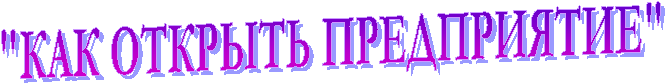 "КАК ОТКРЫТЬ ПРЕДПРИЯТИЕ"