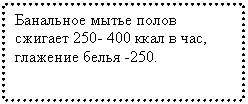 Подпись: Банальное мытье полов сжигает 250- 400 ккал в час, глажение белья -250.