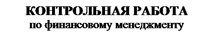 Подпись: КОНТРОЛЬНАЯ РАБОТА
по финансовому менеджменту
