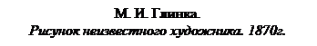 Подпись: М. И. Глинка.
Рисунок неизвестного художника. 1870г.
