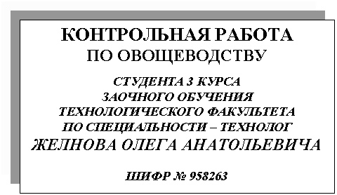 Подпись: КОНТРОЛЬНАЯ РАБОТА
ПО ОВОЩЕВОДСТВУ

СТУДЕНТА 3 КУРСА
ЗАОЧНОГО ОБУЧЕНИЯ 
ТЕХНОЛОГИЧЕСКОГО ФАКУЛЬТЕТА
ПО СПЕЦИАЛЬНОСТИ – ТЕХНОЛОГ
ЖЕЛНОВА ОЛЕГА АНАТОЛЬЕВИЧА

ШИФР № 958263
 
