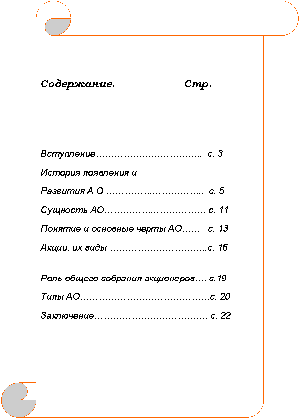 Вертикальный свиток: 		  	


Содержание.                   Стр.



Вступление……………………………..  с. 3
История появления и 
Развития А О …………………………..  с. 5
Сущность АО…………………………… с. 11
Понятие и основные черты АО……   с. 13  
Акции, их виды …………………………..с. 16


Роль общего собрания акционеров…. с.19
Типы АО……………………………………с. 20
Заключение………………………………. с. 22                                    









    


































