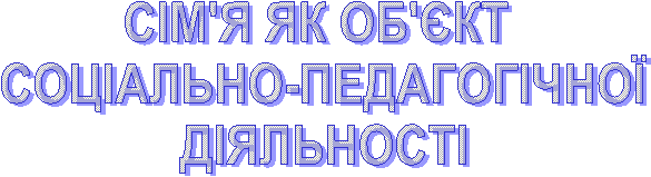 СІМ'Я ЯК ОБ'ЄКТ СОЦІАЛЬНО-ПЕДАГОГІЧНОЇ ДІЯЛЬНОСТІ