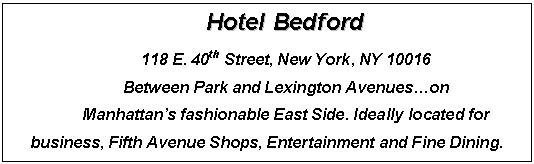 Подпись: Hotel Bedford
118 E. 40th Street, New York, NY 10016
Between Park and Lexington Avenues…on 
Manhattan’s fashionable East Side. Ideally located for business, Fifth Avenue Shops, Entertainment and Fine Dining.

