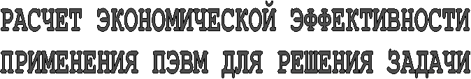 РАСЧЕТ ЭКОНОМИЧЕСКОЙ ЭФФЕКТИВНОСТИ
ПРИМЕНЕНИЯ ПЭВМ ДЛЯ РЕШЕНИЯ ЗАДАЧИ