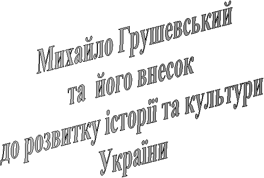 Михайло Грушевський
та  його внесок 
до розвитку історії та культури
 України