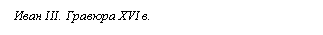 Подпись: Иван III. Гравюра XVI в.