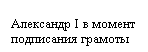 Подпись: Александр I в момент подписания грамоты