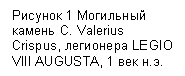 Подпись: Рисунок 2 Могильный камень C. Valerius Crispus, легионера LEGIO VIII AUGUSTA, 1 век н.э.