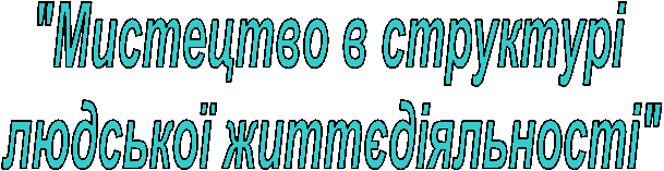 "Мистецтво в структурі
людської життєдіяльності"