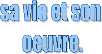 sa vie et son 
oeuvre.

