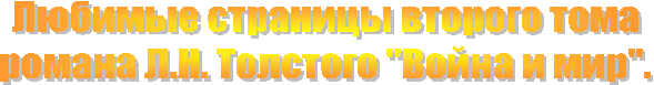 Любимые страницы второго тома
романа Л.Н. Толстого "Война и мир".