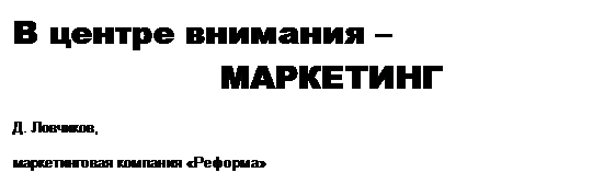 Подпись: В центре внимания –
МАРКЕТИНГ

Д. Ловчиков,

маркетинговая компания «Реформа»
