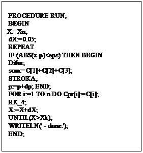 Подпись:  PROCEDURE RUN;
 BEGIN
X:=Xn;
 dX:=0.05;
 REPEAT
 IF (ABS(x-p)<eps) THEN BEGIN
 Difur;
 sum:=C[1]+C[2]+C[3];
 STROKA;
 p:=p+dp; END;
 FOR i:=1 TO n DO Cpr[i]:=C[i];
 RK_4;
 X:=X+dX;
 UNTIL(X>Xk);
 WRITELN(' - done.');
 END;
