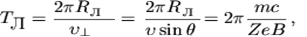 $$T_{\textrm{\normalsize Л}}=\frac{2\pi R_{\\textrm{\normalsize Л}}}{\upsilon_{\perp}}=\frac{2\pi R_{\\textrm{\normalsize Л}}}{\upsilon \sin \theta}=2\pi \frac{mc}{ZeB}\,,$$