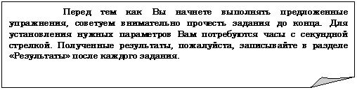 Загнутый угол: Перед тем как Вы начнете выполнять предложенные упражнения, советуем внимательно прочесть задания до конца. Для установления нужных параметров Вам потребуются часы с секундной стрелкой. Полученные результаты, пожалуйста, записывайте в разделе «Результаты» после каждого задания.