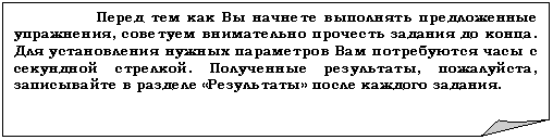 Загнутый угол: Перед тем как Вы начнете выполнять предложенные упражнения, советуем внимательно прочесть задания до конца. Для установления нужных параметров Вам потребуются часы с секундной стрелкой. Полученные результаты, пожалуйста, записывайте в разделе «Результаты» после каждого задания.
