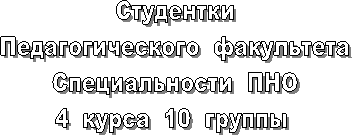 Студентки
Педагогического  факультета
Специальности  ПНО
4  курса  10  группы 
