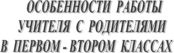       ОСОБЕННОСТИ  РАБОТЫ
    УЧИТЕЛЯ  С  РОДИТЕЛЯМИ
В  ПЕРВОМ - ВТОРОМ  КЛАССАХ