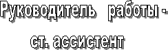 Руководитель   работы -
ст. ассистент   

