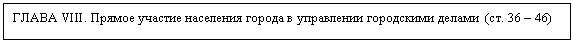 Подпись: ГЛАВА VIII. Прямое участие населения города в управлении городскими делами (ст. 36 – 46)