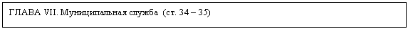 Подпись: ГЛАВА VII. Муниципальная служба (ст. 34 – 35)