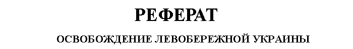 Подпись: РЕФЕРАТ
ОСВОБОЖДЕНИЕ ЛЕВОБЕРЕЖНОЙ УКРАИНЫ
