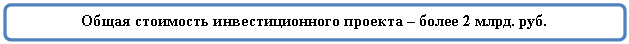 Скругленный прямоугольник: Общая стоимость инвестиционного проекта – более 2 млрд. руб.