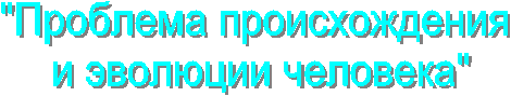"Проблема происхождения 
и эволюции человека"