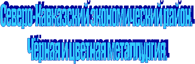 Северо-Кавказский экономический район. 
Чёрная и цветная металлургия.
