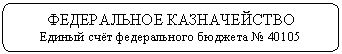 Скругленный прямоугольник: ФЕДЕРАЛЬНОЕ КАЗНАЧЕЙСТВО
Единый счёт федерального бюджета № 40105
