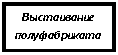 Подпись: Выстаивание полуфабриката