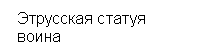 Подпись:  Этрусская статуя 
 воина

