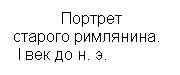 Подпись: Портрет
старого римлянина. 
 I век до н. э.

