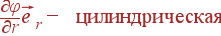 \frac{\partial\varphi}{\partial r}\vec{e}_r - {\rm цилиндрическая}