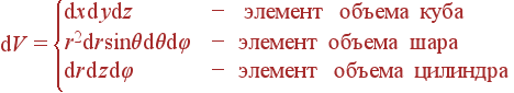 {\rm d}V = \left{\begin{array}{ll} {\rm d}x {\rm d}y {\rm d}z &- {\rm элемент объема куба}\\ r^2{\rm d}r\sin\theta {\rm d}\theta {\rm d}\varphi &-{\rm элемент объема шара}\\ {\rm d}r{\rm d}z{\rm d}\varphi &- {\rm элемент объема цилиндра}\\ \end{array} \right.