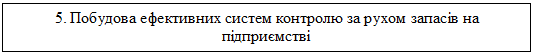 Подпись: 5. Побудова ефективних систем контролю за рухом запасів на підприємстві