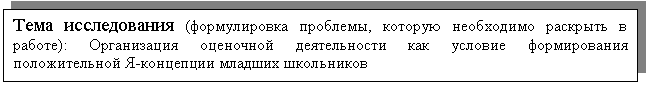 Подпись: Тема исследования (формулировка проблемы, которую необходимо раскрыть в работе): Организация оценочной деятельности как условие формирования положительной Я-концепции младших школьников


