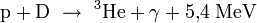  \mathrm{p} + \mathrm{D} \ \rightarrow \ {}^3\!\,\mathrm{He} + \gamma + 5{,}4 \; \mathrm{MeV}