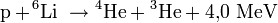  \mathrm{p} + \! ^6\mathrm{Li} \ \rightarrow {}^4\!\,\mathrm{He} + {}^3\!\,\mathrm{He} + 4{,}0 \; \mathrm{MeV}