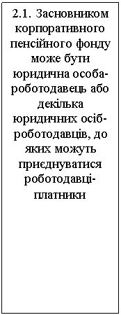 Подпись: 2.1. Засновником корпоративного пенсійного фонду може бути юридична особа-роботодавець або декілька юридичних осіб-роботодавців, до яких можуть приєднуватися роботодавці-платники